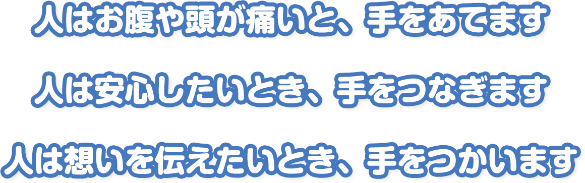 人はお腹や頭が痛いと、手をあてます
人は安心したいとき、手をつなぎます
人は想いを伝えたいとき、手をつかいます